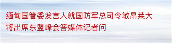 缅甸国管委发言人就国防军总司令敏昂莱大将出席东盟峰会答媒体记者问​