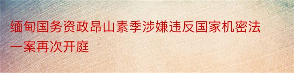 缅甸国务资政昂山素季涉嫌违反国家机密法一案再次开庭