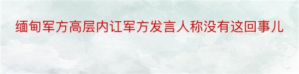 缅甸军方高层内讧军方发言人称没有这回事儿