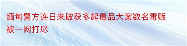 缅甸警方连日来破获多起毒品大案数名毒贩被一网打尽