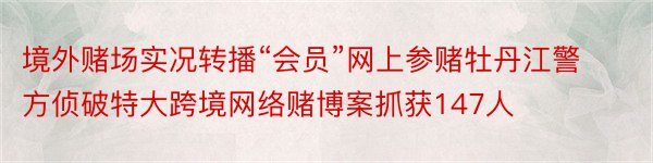 境外赌场实况转播“会员”网上参赌牡丹江警方侦破特大跨境网络赌博案抓获147人