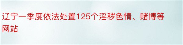 辽宁一季度依法处置125个淫秽色情、赌博等网站