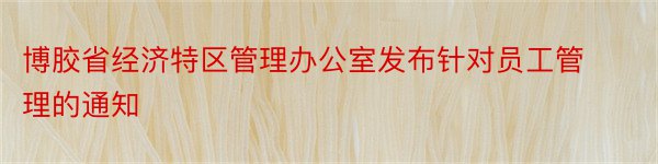 博胶省经济特区管理办公室发布针对员工管理的通知