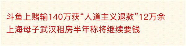 斗鱼上赌输140万获“人道主义退款”12万余上海母子武汉租房半年称将继续要钱