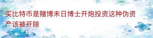 买比特币是赌博末日博士开炮投资这种伪资产该被开除