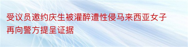 受议员邀约庆生被灌醉遭性侵马来西亚女子再向警方提呈证据