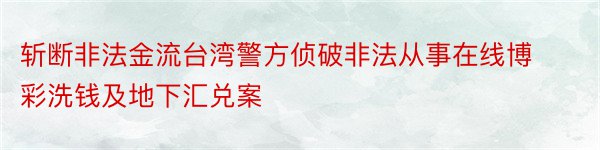 斩断非法金流台湾警方侦破非法从事在线博彩洗钱及地下汇兑案