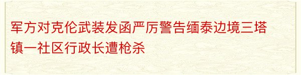 军方对克伦武装发函严厉警告缅泰边境三塔镇一社区行政长遭枪杀