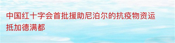 中国红十字会首批援助尼泊尔的抗疫物资运抵加德满都