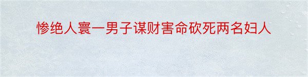 惨绝人寰一男子谋财害命砍死两名妇人