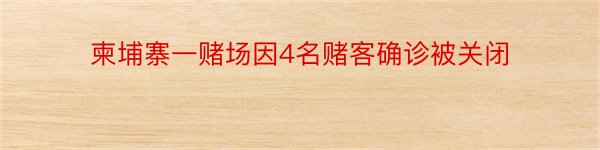 柬埔寨一赌场因4名赌客确诊被关闭