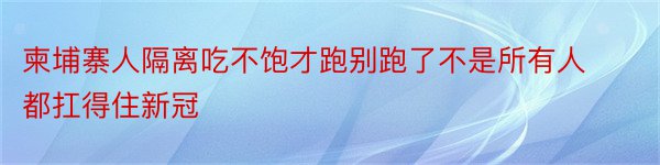 柬埔寨人隔离吃不饱才跑别跑了不是所有人都扛得住新冠