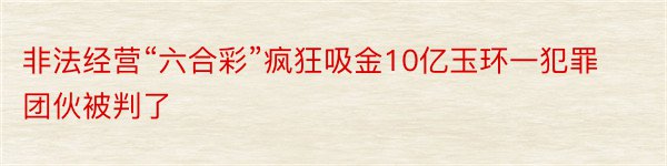 非法经营“六合彩”疯狂吸金10亿玉环一犯罪团伙被判了