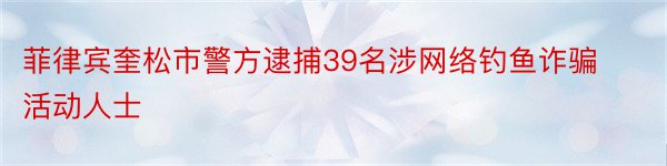 菲律宾奎松市警方逮捕39名涉网络钓鱼诈骗活动人士