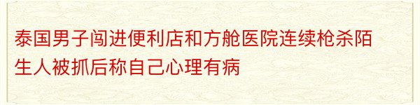 泰国男子闯进便利店和方舱医院连续枪杀陌生人被抓后称自己心理有病