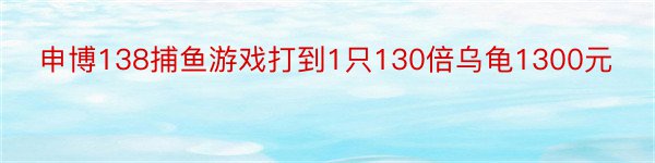 申博138捕鱼游戏打到1只130倍乌龟1300元