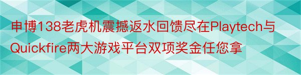 申博138老虎机震撼返水回馈尽在Playtech与Quickfire两大游戏平台双项奖金任您拿