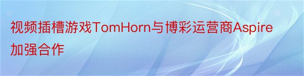 视频插槽游戏TomHorn与博彩运营商Aspire加强合作