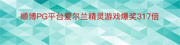 顺博PG平台爱尔兰精灵游戏爆奖317倍