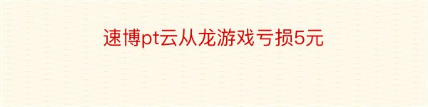 速博pt云从龙游戏亏损5元