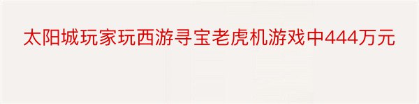 太阳城玩家玩西游寻宝老虎机游戏中444万元