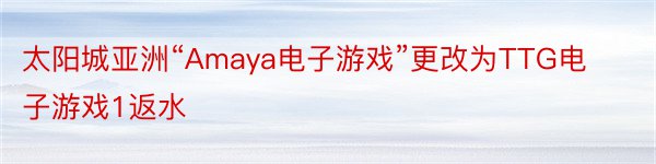 太阳城亚洲“Amaya电子游戏”更改为TTG电子游戏1返水