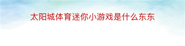 太阳城体育迷你小游戏是什么东东