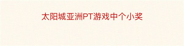 太阳城亚洲PT游戏中个小奖