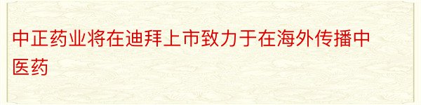 中正药业将在迪拜上市致力于在海外传播中医药