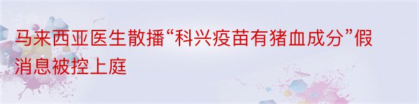 马来西亚医生散播“科兴疫苗有猪血成分”假消息被控上庭