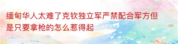 缅甸华人太难了克钦独立军严禁配合军方但是只要拿枪的怎么惹得起