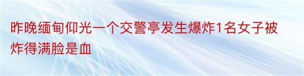 昨晚缅甸仰光一个交警亭发生爆炸1名女子被炸得满脸是血