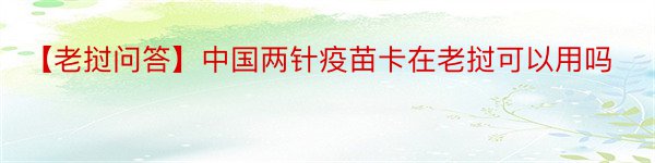 【老挝问答】中国两针疫苗卡在老挝可以用吗