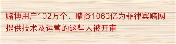 赌博用户102万个、赌资1063亿为菲律宾赌网提供技术及运营的这些人被开审