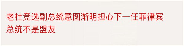 老杜竞选副总统意图渐明担心下一任菲律宾总统不是盟友