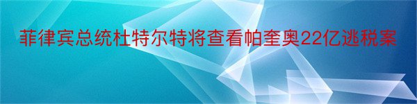 菲律宾总统杜特尔特将查看帕奎奥22亿逃税案