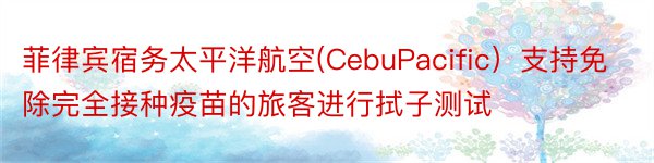 菲律宾宿务太平洋航空(CebuPacific）支持免除完全接种疫苗的旅客进行拭子测试