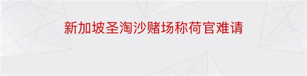 新加坡圣淘沙赌场称荷官难请