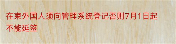 在柬外国人须向管理系统登记否则7月1日起不能延签