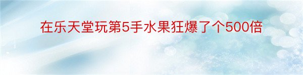 在乐天堂玩第5手水果狂爆了个500倍