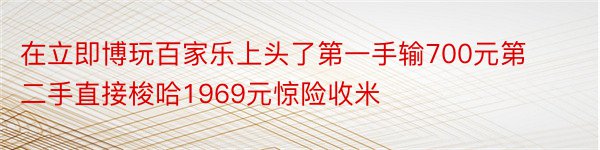 在立即博玩百家乐上头了第一手输700元第二手直接梭哈1969元惊险收米