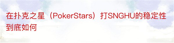 在扑克之星（PokerStars）打SNGHU的稳定性到底如何