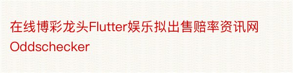 在线博彩龙头Flutter娱乐拟出售赔率资讯网Oddschecker