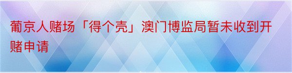 葡京人赌场「得个壳」澳门博监局暂未收到开赌申请