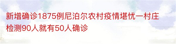 新增确诊1875例尼泊尔农村疫情堪忧一村庄检测90人就有50人确诊