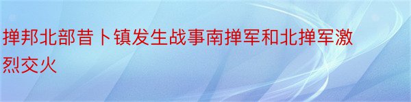 掸邦北部昔卜镇发生战事南掸军和北掸军激烈交火