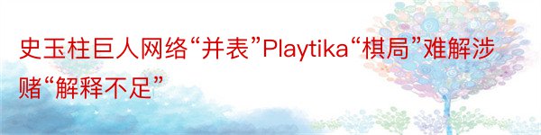 史玉柱巨人网络“并表”Playtika“棋局”难解涉赌“解释不足”