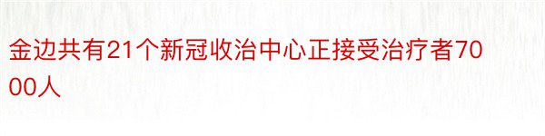 金边共有21个新冠收治中心正接受治疗者7000人