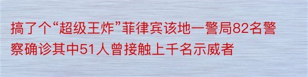 搞了个“超级王炸”菲律宾该地一警局82名警察确诊其中51人曾接触上千名示威者