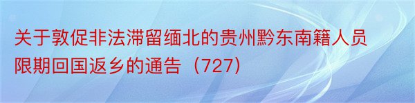 关于敦促非法滞留缅北的贵州黔东南籍人员限期回国返乡的通告（727）